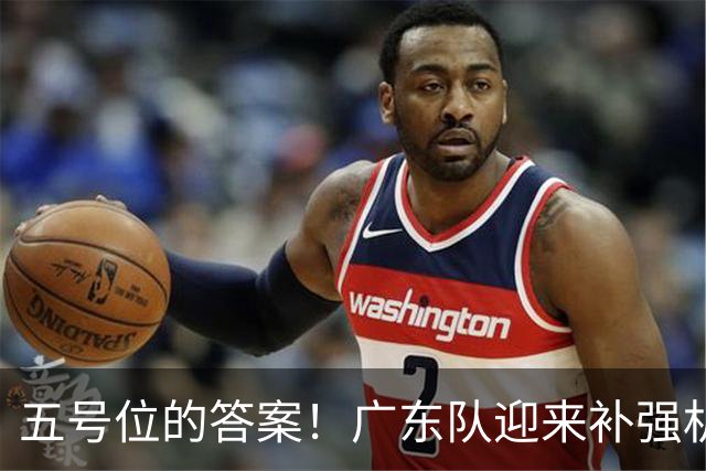 五号位的答案！广东队迎来补强机会，将捡漏签下麦基？