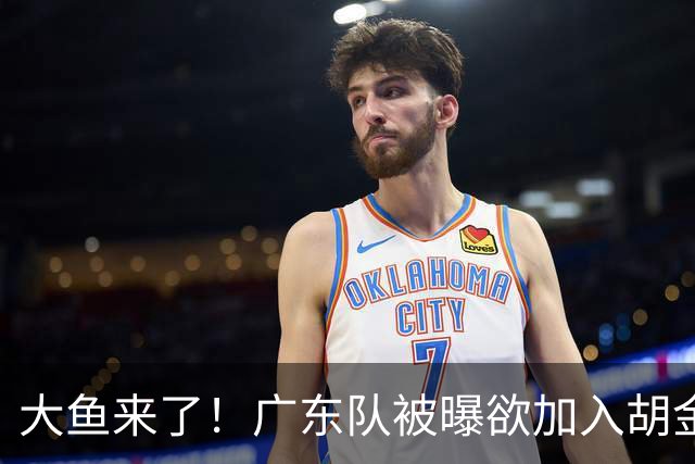 大鱼来了！广东队被曝欲加入胡金秋争夺战，上海山西皆已出局？