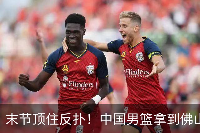末节顶住反扑！中国男篮拿到佛山开门红，广东中锋爆发