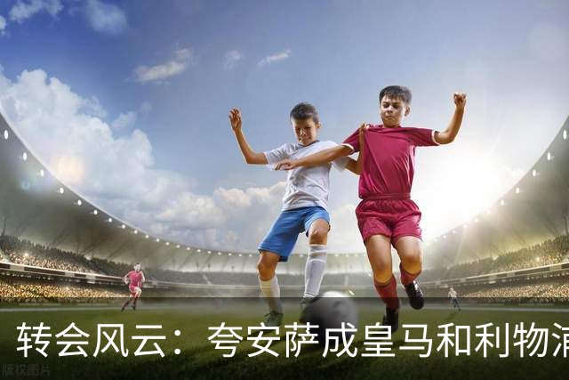 转会风云：夸安萨成皇马和利物浦眼中的香饽饽